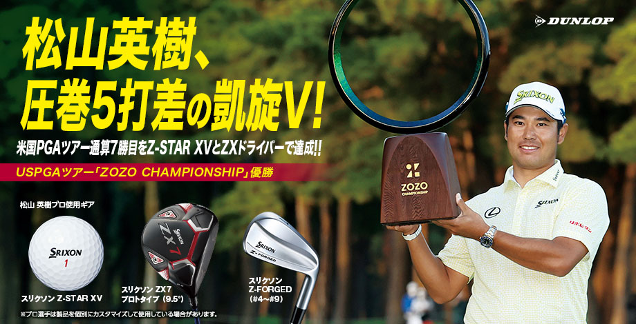 松山英樹、圧巻5打差の凱旋V!覇!米国PGAツアー通算7勝目を Z-STAR XVとZXドライバーで達成!! USPGAツアー「ZOZO CHAMPIONSHIP」優勝 松山英樹プロ使用ギア スリクソン Z-STAR XV スリクソン ZX7 プロトタイプ(9.5°) スリクソン Z-FORGED(#4~#9) ※プロ選手は製品を個別にカスタマイズして使用している場合があります。