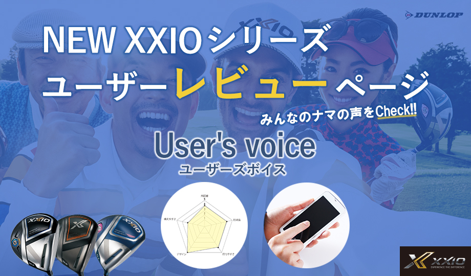 DUNLOP NEW XXIO シリーズ ユーザーレビューページ みんなのナマの声をCheck!! User's voice ユーザーズボイス XXIO EXPERIENCE THE DIFFERENCES