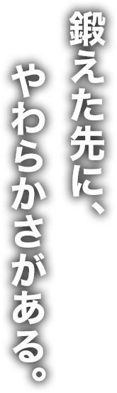 鍛えた先に、やわらかさがある。