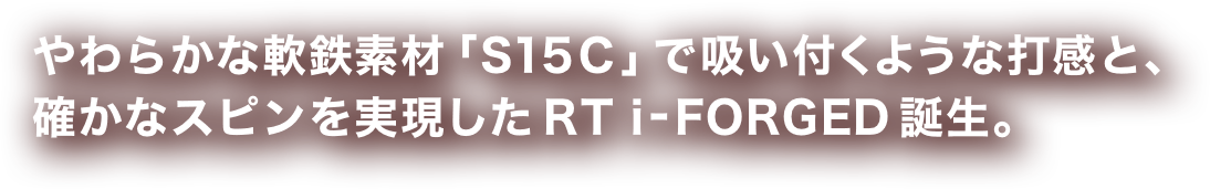  やわらかな軟鉄素材「S15C」で吸い付くような打感と確かなスピンを実現したRT i-FORGED誕生。