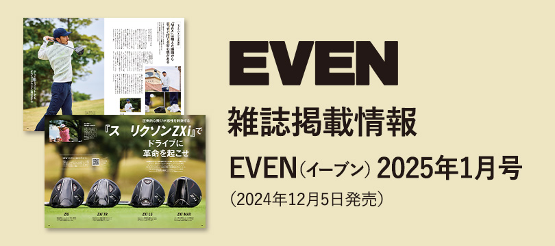 雑誌掲載情報　EVEN（イーブン）2025年1月号　圧倒的な飛びが感性を刺激する『スリクソン ZXi』でドライブに革命を起こせ