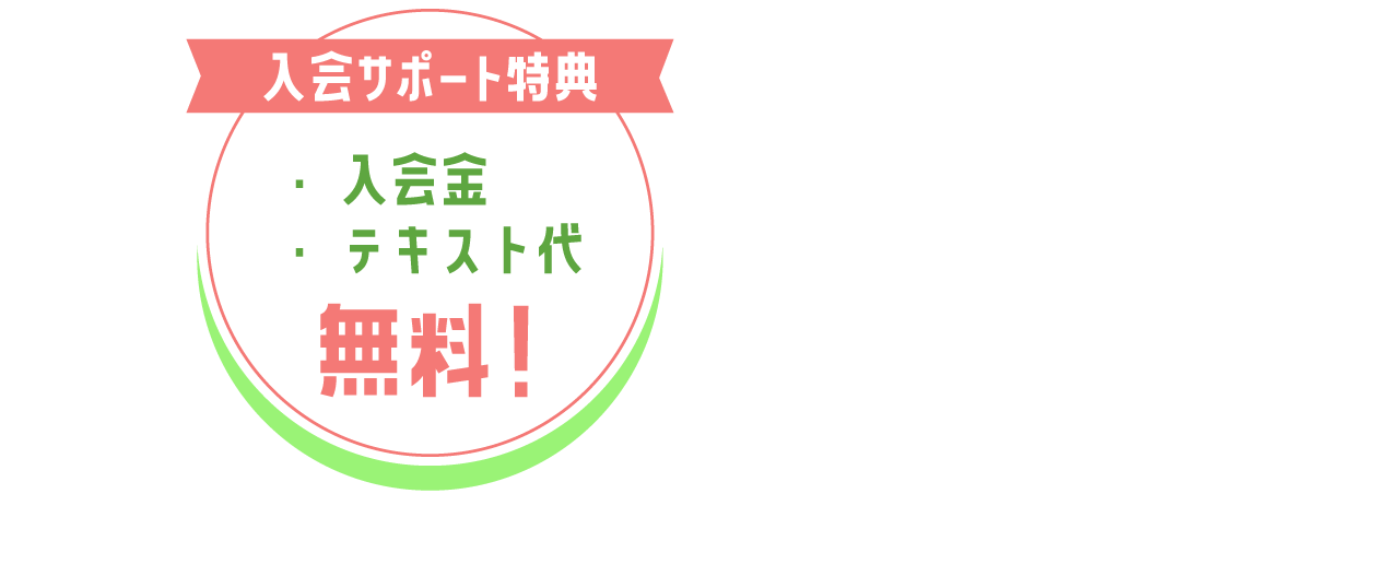 入会サポート特典ー ・入会金 ・テキスト代　無料！