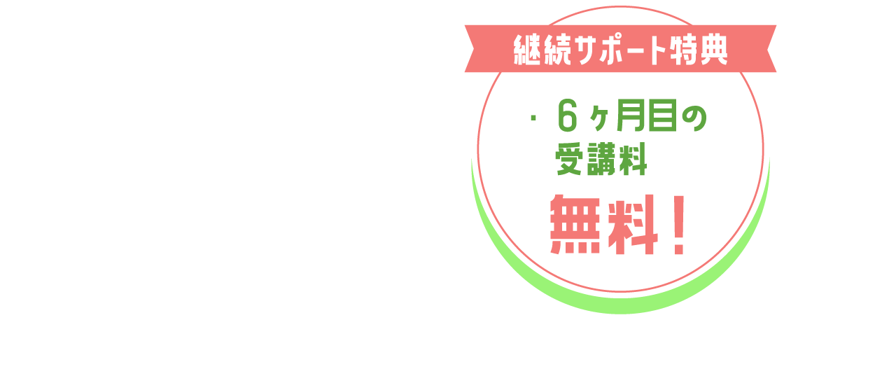 継続サポート特典ー　・6ヶ月目の受講料　無料！
