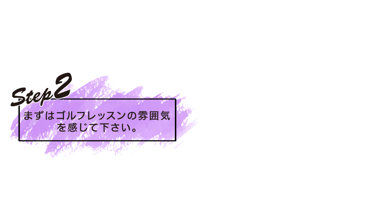 STEP2　まずはゴルフレッスンの雰囲気を感じて下さい。