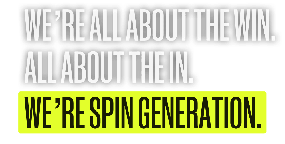 We're all about the win. All about the in. We're Spin Generation.